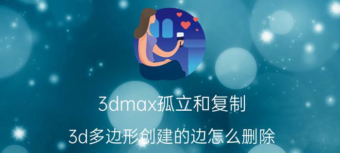 3dmax孤立和复制 3d多边形创建的边怎么删除？